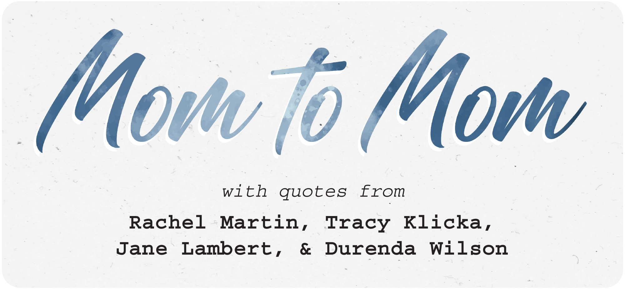 Graphic with the blue scripted title "Mom to Mom," featuring quotes from Rachel Martin, Tracy Klicka, Jane Lambert, and Durenda Wilson.