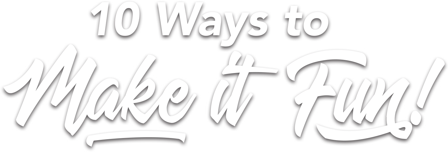 10 Ways to Make it Fun!