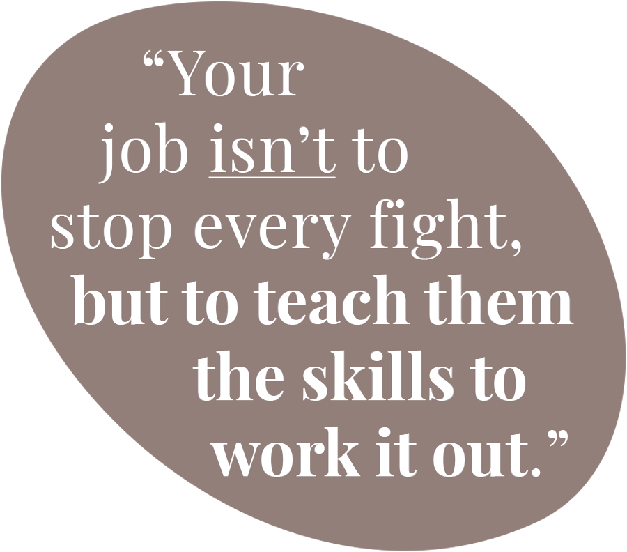 “Your job isn’t to stop every fight, but to teach them the skills to work it out.”